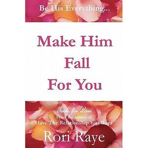 Make Him Fall For You: Tools For Love by Rori Raye -- Rori Raye